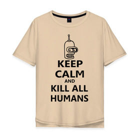 Мужская футболка хлопок Oversize с принтом Keep calm and kill all humans , 100% хлопок | свободный крой, круглый ворот, “спинка” длиннее передней части | bender | keep calm | keep calm and kill all humans | бендер