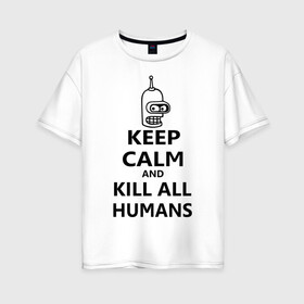 Женская футболка хлопок Oversize с принтом Keep calm and kill all humans , 100% хлопок | свободный крой, круглый ворот, спущенный рукав, длина до линии бедер
 | bender | keep calm | keep calm and kill all humans | бендер