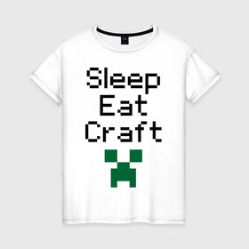 Женская футболка хлопок с принтом Sleep, eat, craft , 100% хлопок | прямой крой, круглый вырез горловины, длина до линии бедер, слегка спущенное плечо | boom | minecraft | игры | компьютерные игры | майнкрафт