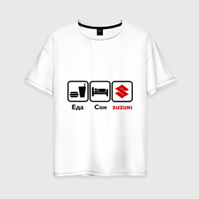 Женская футболка хлопок Oversize с принтом Главное в жизни – еда сон suzuki , 100% хлопок | свободный крой, круглый ворот, спущенный рукав, длина до линии бедер
 | suzuki. | авто | автобренды | автоиобили | еда | сон | сузуки | тачки
