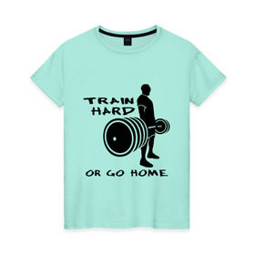 Женская футболка хлопок с принтом Train hard or go home. , 100% хлопок | прямой крой, круглый вырез горловины, длина до линии бедер, слегка спущенное плечо | train hard | для качков | качалка | силовой спорт | спорт | тяжелая тренировка