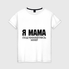 Женская футболка хлопок с принтом Я мама - подчиняйтесь мне , 100% хлопок | прямой крой, круглый вырез горловины, длина до линии бедер, слегка спущенное плечо | для мамы | для матери | подарок маме | подчиняйтесь мне | я мама