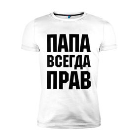 Мужская футболка премиум с принтом Папа всегда прав , 92% хлопок, 8% лайкра | приталенный силуэт, круглый вырез ворота, длина до линии бедра, короткий рукав | для отца | для папы | отцу | папа | подарок папе