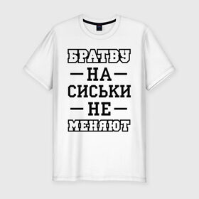 Мужская футболка премиум с принтом Братву на сиськи не меняют , 92% хлопок, 8% лайкра | приталенный силуэт, круглый вырез ворота, длина до линии бедра, короткий рукав | Тематика изображения на принте: для пацанов