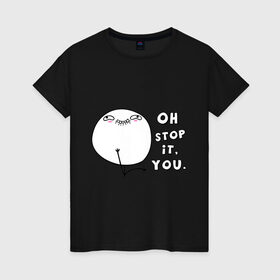 Женская футболка хлопок с принтом Oh stop it you (ой ну прекрати) , 100% хлопок | прямой крой, круглый вырез горловины, длина до линии бедер, слегка спущенное плечо | интернет мемы | интернет приколы | мемы | ой прекрати | прекрати | приколы