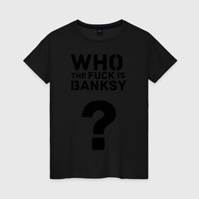 Женская футболка хлопок с принтом Who the FUCK is Banksy , 100% хлопок | прямой крой, круглый вырез горловины, длина до линии бедер, слегка спущенное плечо | banksy | бенкси | бэнкси | графити | граффити | кто такой бэнкси | стрит арт | стритарт