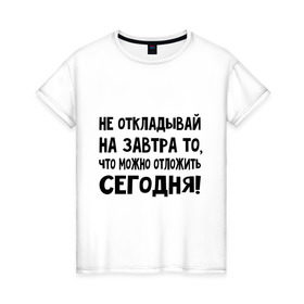 Женская футболка хлопок с принтом Не откладывай на завтра то, что можно отложить сегодня! , 100% хлопок | прямой крой, круглый вырез горловины, длина до линии бедер, слегка спущенное плечо | Тематика изображения на принте: не оставляй на завтра | отложи сегодня | цитаты