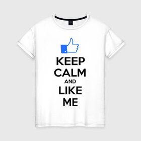 Женская футболка хлопок с принтом Keep calm and like me. , 100% хлопок | прямой крой, круглый вырез горловины, длина до линии бедер, слегка спущенное плечо | Тематика изображения на принте: facebook | keep calm | keep calm and like me | like me | лайк | лайкни мне | рука | рука с большим пальцем | фейсбук