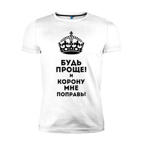 Мужская футболка премиум с принтом Будь проще и корону поправь , 92% хлопок, 8% лайкра | приталенный силуэт, круглый вырез ворота, длина до линии бедра, короткий рукав | королева | царица