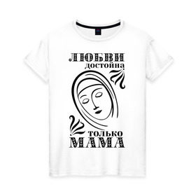 Женская футболка хлопок с принтом Любви достойна мама , 100% хлопок | прямой крой, круглый вырез горловины, длина до линии бедер, слегка спущенное плечо | девушкам | любовь | отношения | пафосные | только мама