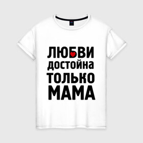Женская футболка хлопок с принтом Только мама любви достойна , 100% хлопок | прямой крой, круглый вырез горловины, длина до линии бедер, слегка спущенное плечо | девушкам | любовь | отношения | пафосные | только мама