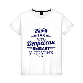 Женская футболка хлопок с принтом Депрессия у других , 100% хлопок | прямой крой, круглый вырез горловины, длина до линии бедер, слегка спущенное плечо | депрессия | депрессия у других | живу | жизнь | пафос