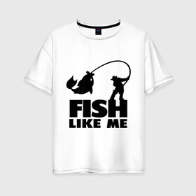 Женская футболка хлопок Oversize с принтом Fish like me , 100% хлопок | свободный крой, круглый ворот, спущенный рукав, длина до линии бедер
 | для рыбаков | рыба меня любит | рыбакам | рыбалка