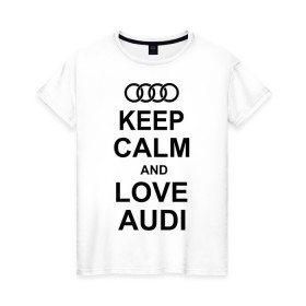 Женская футболка хлопок с принтом Keep calm and love audi , 100% хлопок | прямой крой, круглый вырез горловины, длина до линии бедер, слегка спущенное плечо | автомобили | ауди | машина | сохраняй спокойствие и люби ауди | тачка