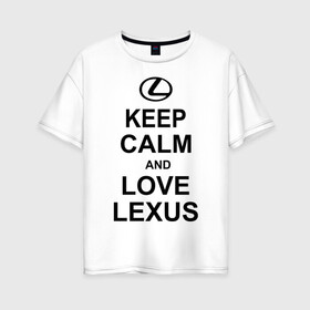 Женская футболка хлопок Oversize с принтом keep calm and love lexus , 100% хлопок | свободный крой, круглый ворот, спущенный рукав, длина до линии бедер
 | автомобили | машины | сохраняй спокойствие и люби лексус | тачки