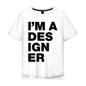 Мужская футболка хлопок Oversize с принтом I am a designer , 100% хлопок | свободный крой, круглый ворот, “спинка” длиннее передней части | designer | i am a designer | дизайнер | я дизайнер