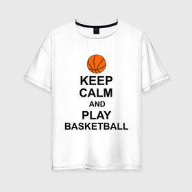 Женская футболка хлопок Oversize с принтом Keep calm and play basketball , 100% хлопок | свободный крой, круглый ворот, спущенный рукав, длина до линии бедер
 | сохраняй спокойствие