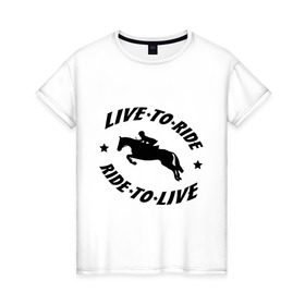Женская футболка хлопок с принтом Live to ride - конный спорт - лошади , 100% хлопок | прямой крой, круглый вырез горловины, длина до линии бедер, слегка спущенное плечо | live to ride | конный | лошади