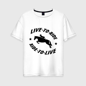 Женская футболка хлопок Oversize с принтом Live to ride - конный спорт - лошади , 100% хлопок | свободный крой, круглый ворот, спущенный рукав, длина до линии бедер
 | live to ride | конный | лошади