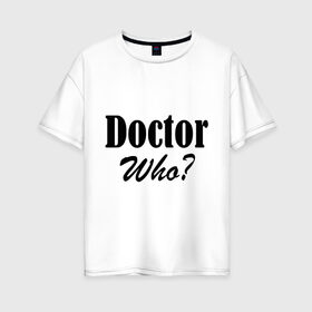 Женская футболка хлопок Oversize с принтом Doctor Who? , 100% хлопок | свободный крой, круглый ворот, спущенный рукав, длина до линии бедер
 | doctor | doctor who | доктор | доктор кто