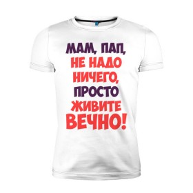 Мужская футболка премиум с принтом Живите вечно! , 92% хлопок, 8% лайкра | приталенный силуэт, круглый вырез ворота, длина до линии бедра, короткий рукав | Тематика изображения на принте: живите вечно | любимым родителям | мама | маме | о жизни | папа | папе | прикол | прикольные надписи | родители | родителям