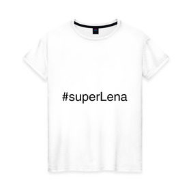 Женская футболка хлопок с принтом #superLena , 100% хлопок | прямой крой, круглый вырез горловины, длина до линии бедер, слегка спущенное плечо | елена | имена с хэш тегами | лена | леночка | супер