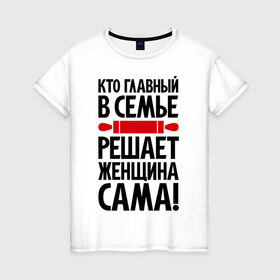 Женская футболка хлопок с принтом Кто главный в семье , 100% хлопок | прямой крой, круглый вырез горловины, длина до линии бедер, слегка спущенное плечо | для девушек | крутая | скалка | я главная | я решаю