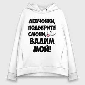 Женское худи Oversize хлопок с принтом Девчонки Вадим мой! , френч-терри — 70% хлопок, 30% полиэстер. Мягкий теплый начес внутри —100% хлопок | боковые карманы, эластичные манжеты и нижняя кромка, капюшон на магнитной кнопке | вадим | вадим мой | девчонки | имена | мой | мой вадим | подберите слюни | слюни