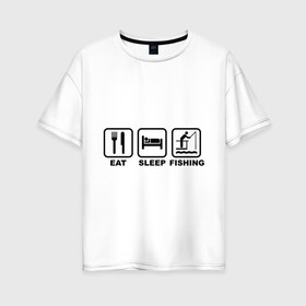Женская футболка хлопок Oversize с принтом Eat Sleep Fishing , 100% хлопок | свободный крой, круглый ворот, спущенный рукав, длина до линии бедер
 | eat sleep fishing | еда | машина | рыбалка