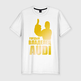 Мужская футболка премиум с принтом Гордый владелец Audi (gold) , 92% хлопок, 8% лайкра | приталенный силуэт, круглый вырез ворота, длина до линии бедра, короткий рукав | audi | автомобильные | владелец | гонки | гордый | гордый владелец audi | золото | машина | тачка