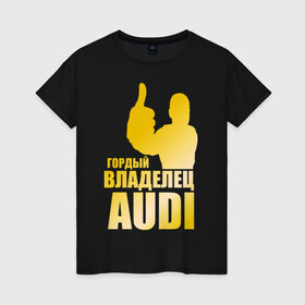 Женская футболка хлопок с принтом Гордый владелец Audi (gold) , 100% хлопок | прямой крой, круглый вырез горловины, длина до линии бедер, слегка спущенное плечо | audi | автомобильные | владелец | гонки | гордый | гордый владелец audi | золото | машина | тачка