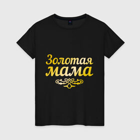 Женская футболка хлопок с принтом Золотая мама , 100% хлопок | прямой крой, круглый вырез горловины, длина до линии бедер, слегка спущенное плечо | 8 марта | золотая | любимая мама | мама | мамочка | подарок маме