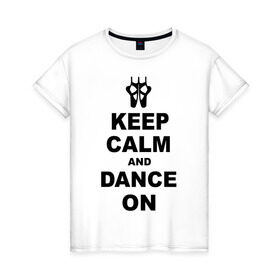 Женская футболка хлопок с принтом Keep calm and dance on , 100% хлопок | прямой крой, круглый вырез горловины, длина до линии бедер, слегка спущенное плечо | keep calm | keep calm and dance on | балет | танцы