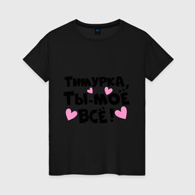 Женская футболка хлопок с принтом Тимурка, ты-моё всё! , 100% хлопок | прямой крой, круглый вырез горловины, длина до линии бедер, слегка спущенное плечо | 