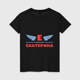 Женская футболка хлопок с принтом Е - значит Екатерина , 100% хлопок | прямой крой, круглый вырез горловины, длина до линии бедер, слегка спущенное плечо | екатерина | значит | имя | катенька | катюша | катя