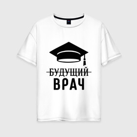 Женская футболка хлопок Oversize с принтом Будущий врач , 100% хлопок | свободный крой, круглый ворот, спущенный рукав, длина до линии бедер
 | вручу | выпускник | доктор | студент