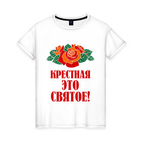 Женская футболка хлопок с принтом Крестная - это святое , 100% хлопок | прямой крой, круглый вырез горловины, длина до линии бедер, слегка спущенное плечо | имена | крестная | розы | святая | цветы