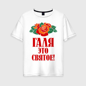 Женская футболка хлопок Oversize с принтом Галя - это святое , 100% хлопок | свободный крой, круглый ворот, спущенный рукав, длина до линии бедер
 | галина | галя | имена | розы | цветы | это святое