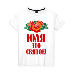 Женская футболка хлопок с принтом Юля - это святое , 100% хлопок | прямой крой, круглый вырез горловины, длина до линии бедер, слегка спущенное плечо | роза | святое | цветок | это | юлия