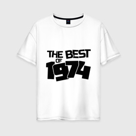 Женская футболка хлопок Oversize с принтом The best of 1974 , 100% хлопок | свободный крой, круглый ворот, спущенный рукав, длина до линии бедер
 | the best of 1974 | года рождения