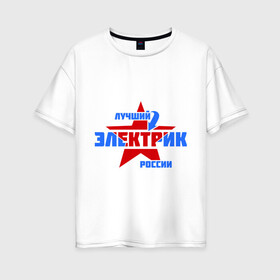 Женская футболка хлопок Oversize с принтом Лучший электрик России , 100% хлопок | свободный крой, круглый ворот, спущенный рукав, длина до линии бедер
 | звезда | лучший | россия | специалист | стрелка | электрик