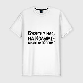 Мужская футболка премиум с принтом Будете у нас, на Колыме- милости просим! , 92% хлопок, 8% лайкра | приталенный силуэт, круглый вырез ворота, длина до линии бедра, короткий рукав | бриллиантовая рука | колыма | милости просим | цитата