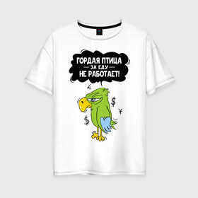 Женская футболка хлопок Oversize с принтом Гордая птица , 100% хлопок | свободный крой, круглый ворот, спущенный рукав, длина до линии бедер
 | myparrots | гордая птица | деньги | еда | обед | попугай | птица | работа