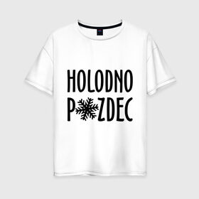 Женская футболка хлопок Oversize с принтом Holodno , 100% хлопок | свободный крой, круглый ворот, спущенный рукав, длина до линии бедер
 | holodno | зима | мороз | погода | снежинка | холод | холодно