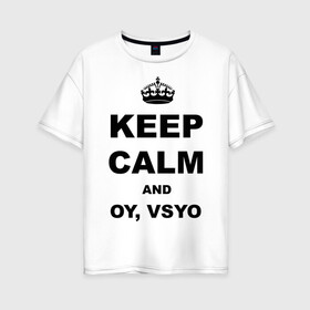 Женская футболка хлопок Oversize с принтом Keep calm and oy vsyo , 100% хлопок | свободный крой, круглый ворот, спущенный рукав, длина до линии бедер
 | девушки | женская логика | лучший аргумент | мем | ой всё | популярные цитаты | приколы | спор
