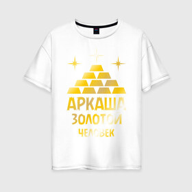Женская футболка хлопок Oversize с принтом Аркаша - золотой человек (gold) , 100% хлопок | свободный крой, круглый ворот, спущенный рукав, длина до линии бедер
 | аркадий | аркаша | золотой | человек