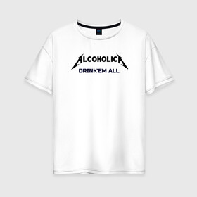Женская футболка хлопок Oversize с принтом AlcoholicA , 100% хлопок | свободный крой, круглый ворот, спущенный рукав, длина до линии бедер
 | metallica | антибренд | металлика