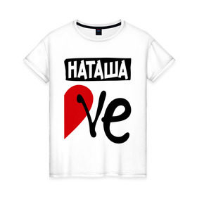 Женская футболка хлопок с принтом Наташа Love , 100% хлопок | прямой крой, круглый вырез горловины, длина до линии бедер, слегка спущенное плечо | love | любовь | наталья | наташа | пара | половинка | сердце | чувства