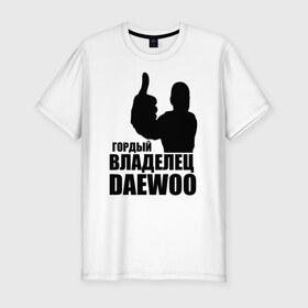Мужская футболка премиум с принтом Гордый владелец Daewoo , 92% хлопок, 8% лайкра | приталенный силуэт, круглый вырез ворота, длина до линии бедра, короткий рукав | 
