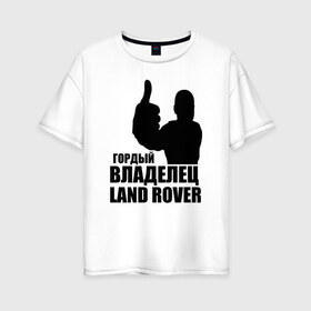 Женская футболка хлопок Oversize с принтом Гордый владелец Land Rover , 100% хлопок | свободный крой, круглый ворот, спущенный рукав, длина до линии бедер
 | land rover | водитель | гордый владелец land rover